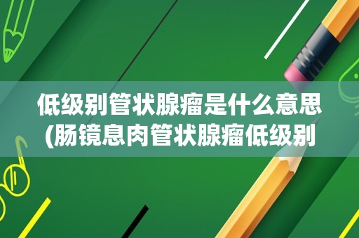 低级别管状腺瘤是什么意思(肠镜息肉管状腺瘤低级别)