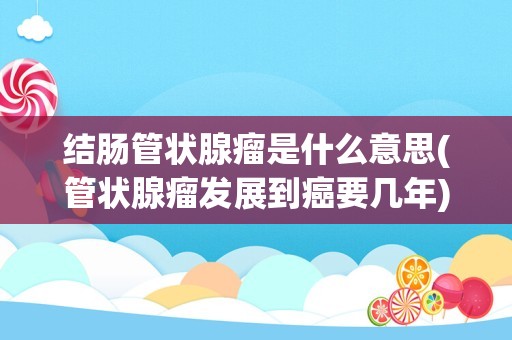 结肠管状腺瘤是什么意思(管状腺瘤发展到癌要几年)