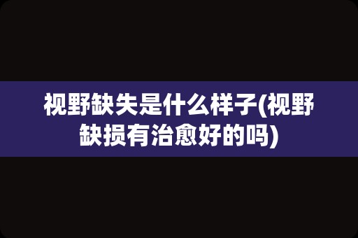 视野缺失是什么样子(视野缺损有治愈好的吗)