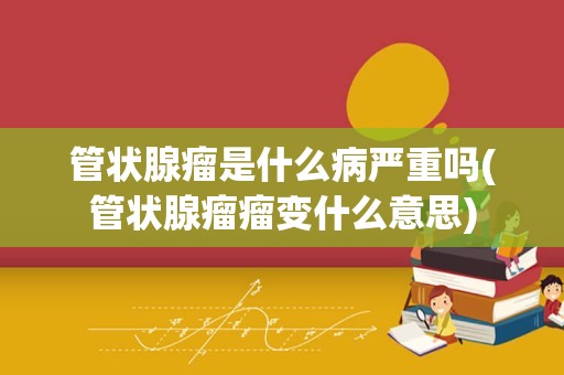 管状腺瘤是什么病严重吗(管状腺瘤瘤变什么意思)
