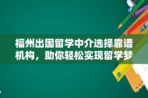 福州出国留学中介选择靠谱机构，助你轻松实现留学梦想