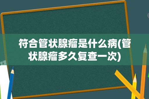 符合管状腺瘤是什么病(管状腺瘤多久复查一次)
