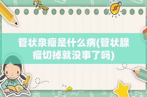 管状泉瘤是什么病(管状腺瘤切掉就没事了吗)