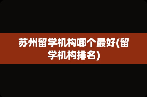 苏州留学机构哪个最好(留学机构排名)