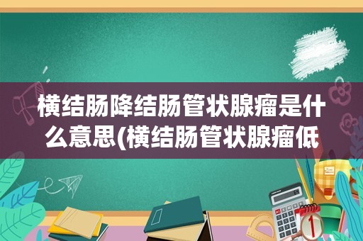 横结肠降结肠管状腺瘤是什么意思(横结肠管状腺瘤低级别上皮内瘤变)