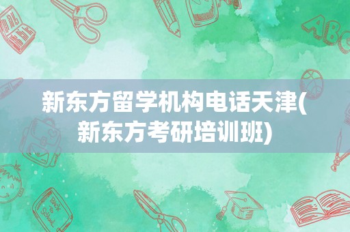 新东方留学机构电话天津(新东方考研培训班)