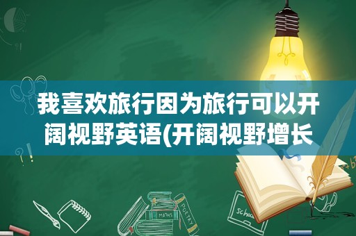 我喜欢旅行因为旅行可以开阔视野英语(开阔视野增长见识的英语)