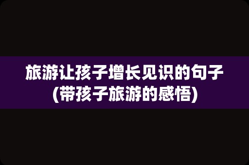 旅游让孩子增长见识的句子(带孩子旅游的感悟)