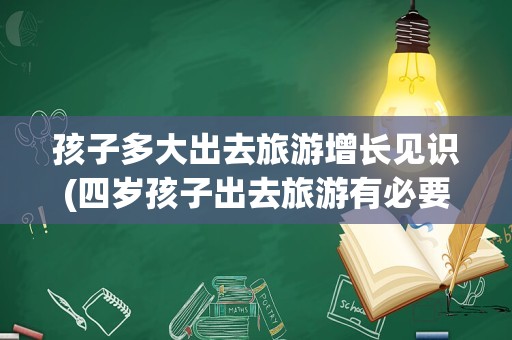 孩子多大出去旅游增长见识(四岁孩子出去旅游有必要吗)