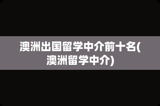 澳洲出国留学中介前十名(澳洲留学中介)