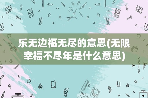 乐无边福无尽的意思(无限幸福不尽年是什么意思)