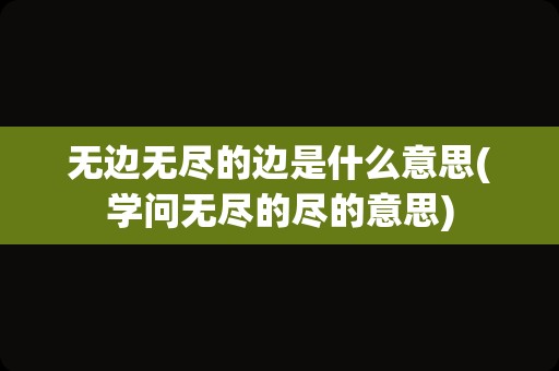 无边无尽的边是什么意思(学问无尽的尽的意思)