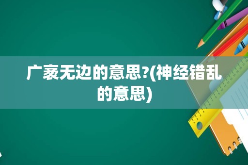 广袤无边的意思?(神经错乱的意思)