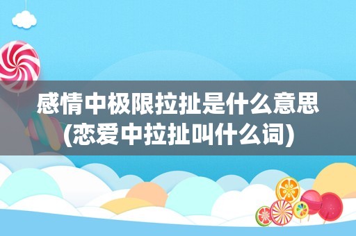 感情中极限拉扯是什么意思(恋爱中拉扯叫什么词)