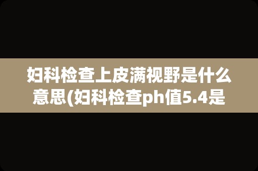 妇科检查上皮满视野是什么意思(妇科检查ph值5.4是什么意思)