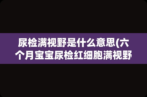 尿检满视野是什么意思(六个月宝宝尿检红细胞满视野)