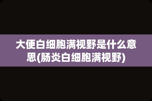 大便白细胞满视野是什么意思(肠炎白细胞满视野)
