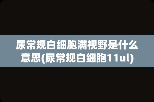 尿常规白细胞满视野是什么意思(尿常规白细胞11ul)
