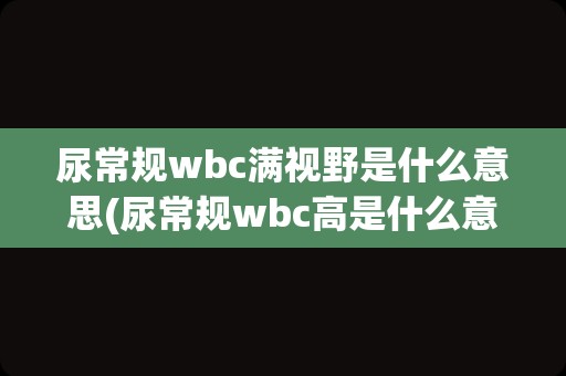 尿常规wbc满视野是什么意思(尿常规wbc高是什么意思)
