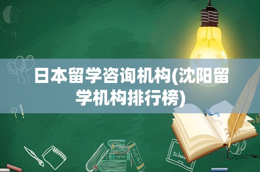 日本留学咨询机构(沈阳留学机构排行榜)