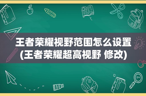 王者荣耀视野范围怎么设置(王者荣耀超高视野 修改)