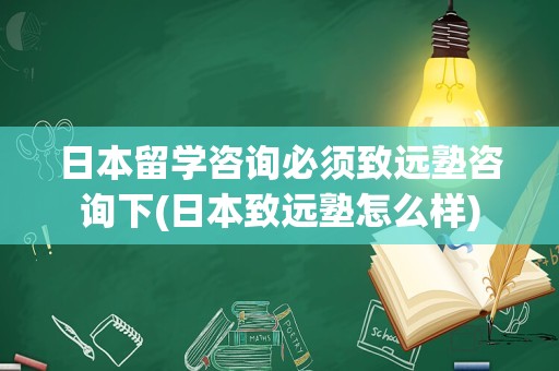 日本留学咨询必须致远塾咨询下(日本致远塾怎么样)