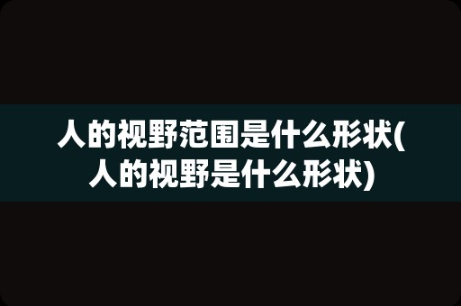 人的视野范围是什么形状(人的视野是什么形状)