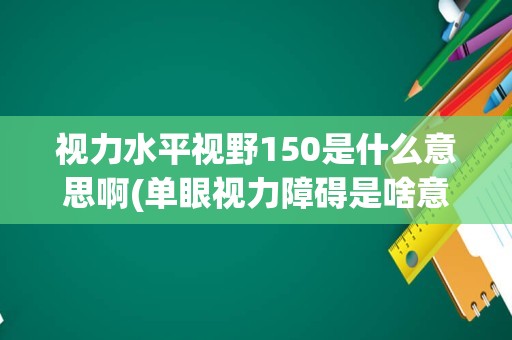 视力水平视野150是什么意思啊(单眼视力障碍是啥意思)
