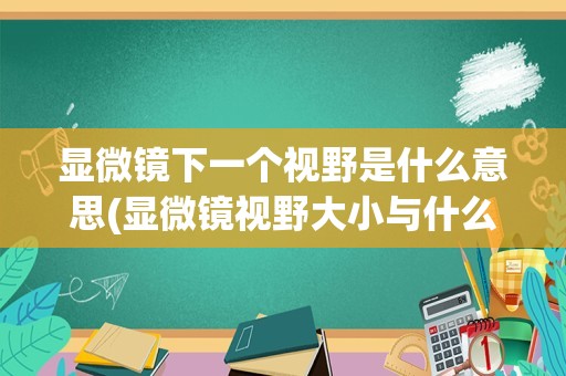 显微镜下一个视野是什么意思(显微镜视野大小与什么有关)