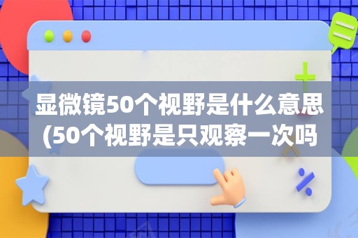 显微镜50个视野是什么意思(50个视野是只观察一次吗)