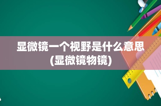 显微镜一个视野是什么意思(显微镜物镜)