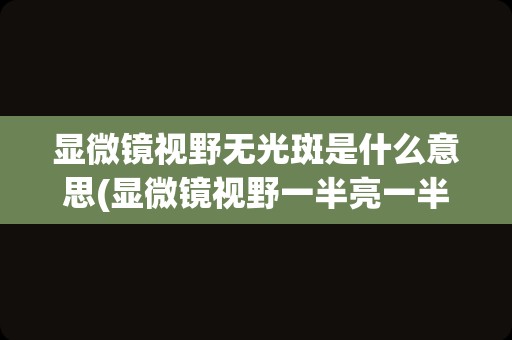 显微镜视野无光斑是什么意思(显微镜视野一半亮一半暗原因)