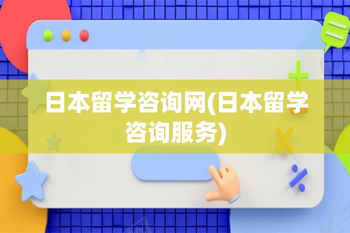 日本留学咨询网(日本留学咨询服务)