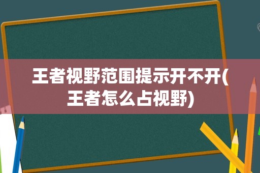 王者视野范围提示开不开(王者怎么占视野)
