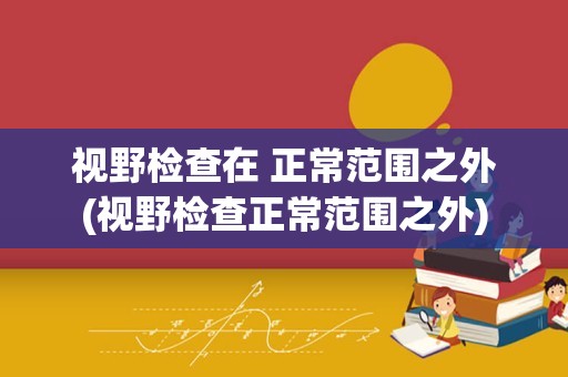 视野检查在 正常范围之外(视野检查正常范围之外)