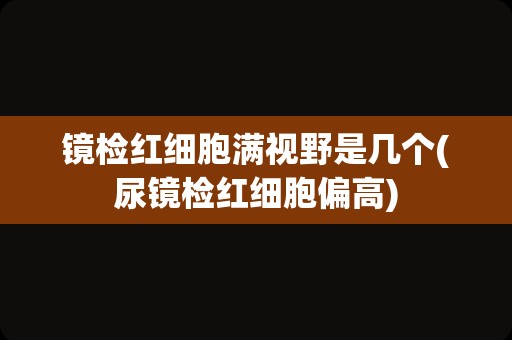 镜检红细胞满视野是几个(尿镜检红细胞偏高)