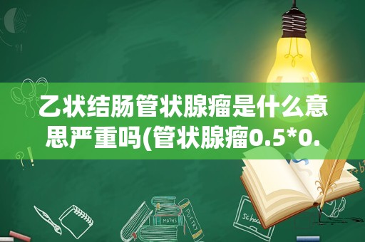 乙状结肠管状腺瘤是什么意思严重吗(管状腺瘤0.5*0.6能癌变吗)