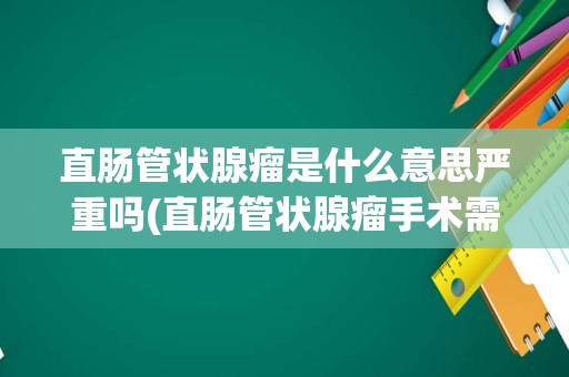 直肠管状腺瘤是什么意思严重吗(直肠管状腺瘤手术需要住院吗)