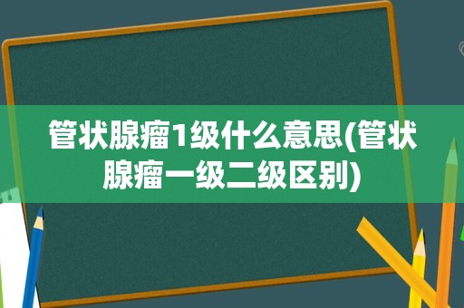管状腺瘤1级什么意思(管状腺瘤一级二级区别)