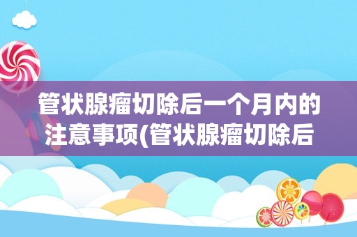管状腺瘤切除后一个月内的注意事项(管状腺瘤切除后一年又长了)
