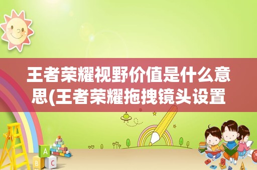 王者荣耀视野价值是什么意思(王者荣耀拖拽镜头设置在哪)