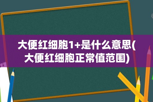 大便红细胞1+是什么意思(大便红细胞正常值范围)