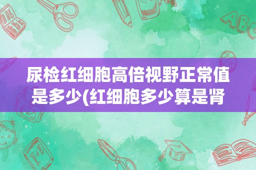 尿检红细胞高倍视野正常值是多少(红细胞多少算是肾炎)