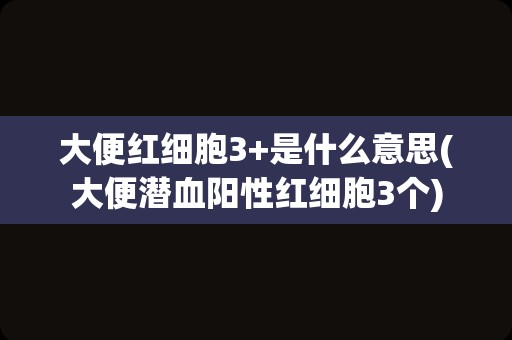 大便红细胞3+是什么意思(大便潜血阳性红细胞3个)