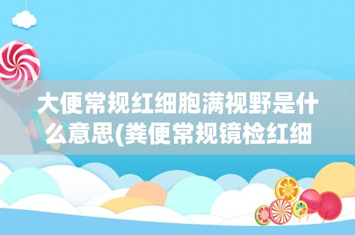 大便常规红细胞满视野是什么意思(粪便常规镜检红细胞怎么判断)