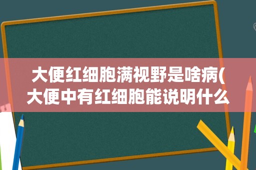 大便红细胞满视野是啥病(大便中有红细胞能说明什么)