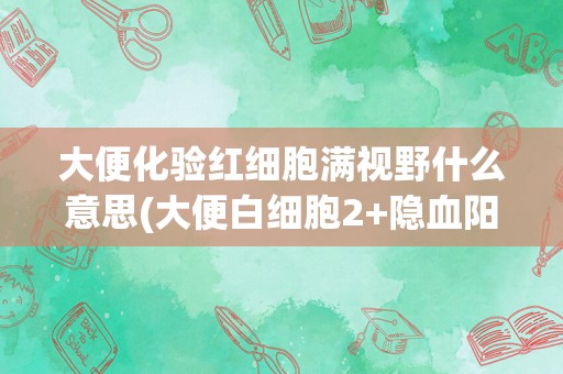 大便化验红细胞满视野什么意思(大便白细胞2+隐血阳性)