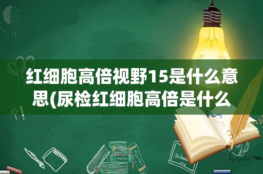 红细胞高倍视野15是什么意思(尿检红细胞高倍是什么意思)
