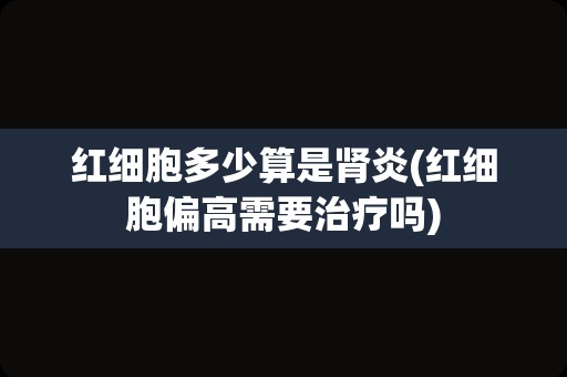 红细胞多少算是肾炎(红细胞偏高需要治疗吗)