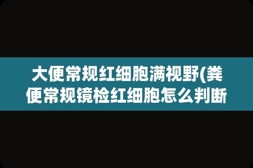 大便常规红细胞满视野(粪便常规镜检红细胞怎么判断)